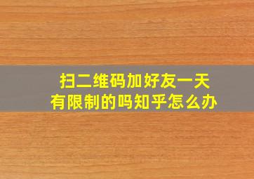 扫二维码加好友一天有限制的吗知乎怎么办