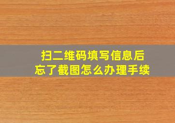 扫二维码填写信息后忘了截图怎么办理手续