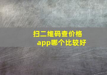 扫二维码查价格app哪个比较好