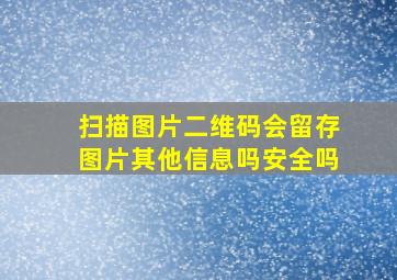 扫描图片二维码会留存图片其他信息吗安全吗