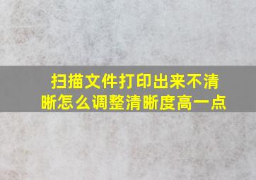 扫描文件打印出来不清晰怎么调整清晰度高一点