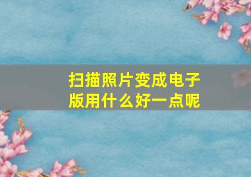 扫描照片变成电子版用什么好一点呢