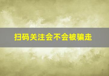 扫码关注会不会被骗走