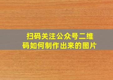 扫码关注公众号二维码如何制作出来的图片