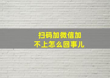 扫码加微信加不上怎么回事儿