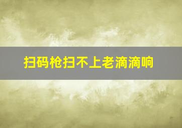 扫码枪扫不上老滴滴响