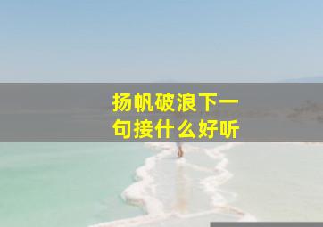 扬帆破浪下一句接什么好听