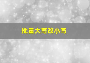 批量大写改小写