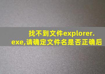 找不到文件explorer.exe,请确定文件名是否正确后