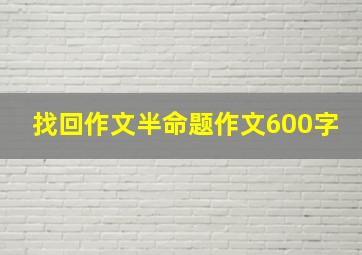 找回作文半命题作文600字