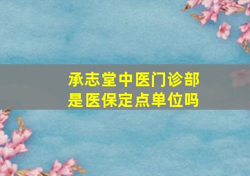 承志堂中医门诊部是医保定点单位吗