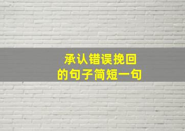 承认错误挽回的句子简短一句