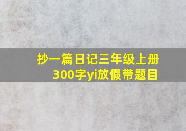 抄一篇日记三年级上册300字yi放假带题目