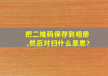 把二维码保存到相册,然后对扫什么意思?