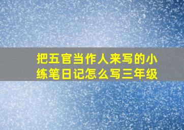 把五官当作人来写的小练笔日记怎么写三年级