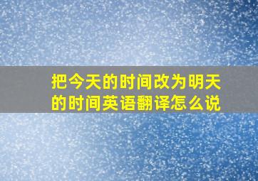 把今天的时间改为明天的时间英语翻译怎么说