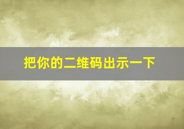 把你的二维码出示一下