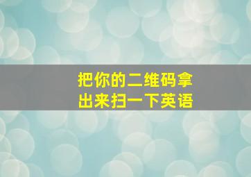 把你的二维码拿出来扫一下英语