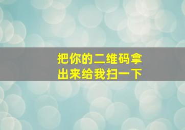 把你的二维码拿出来给我扫一下