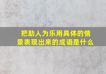 把助人为乐用具体的情景表现出来的成语是什么