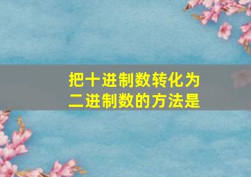 把十进制数转化为二进制数的方法是