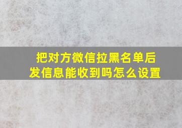 把对方微信拉黑名单后发信息能收到吗怎么设置