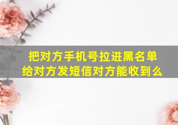 把对方手机号拉进黑名单给对方发短信对方能收到么