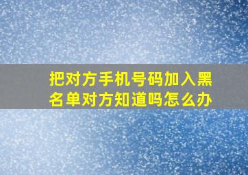 把对方手机号码加入黑名单对方知道吗怎么办