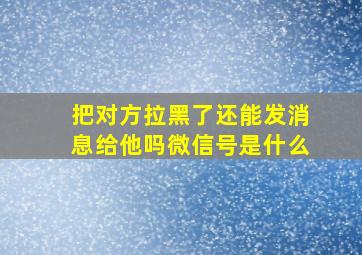 把对方拉黑了还能发消息给他吗微信号是什么