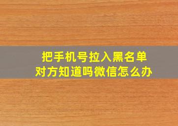 把手机号拉入黑名单对方知道吗微信怎么办