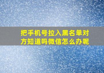 把手机号拉入黑名单对方知道吗微信怎么办呢