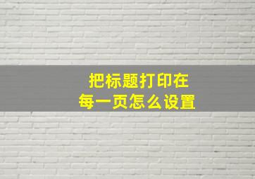 把标题打印在每一页怎么设置