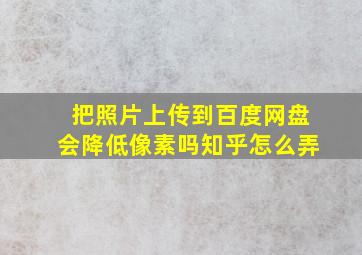 把照片上传到百度网盘会降低像素吗知乎怎么弄