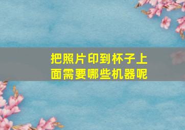 把照片印到杯子上面需要哪些机器呢