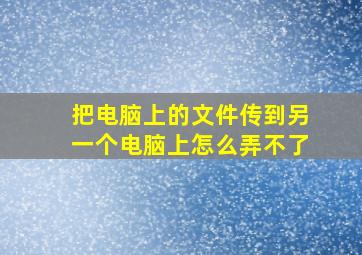 把电脑上的文件传到另一个电脑上怎么弄不了