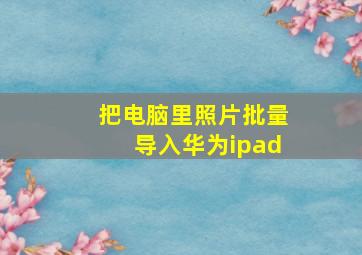 把电脑里照片批量导入华为ipad