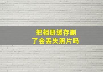 把相册缓存删了会丢失照片吗