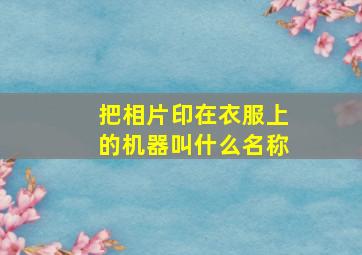 把相片印在衣服上的机器叫什么名称