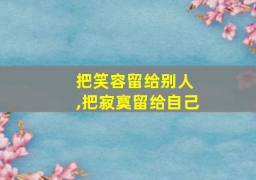 把笑容留给别人 ,把寂寞留给自己