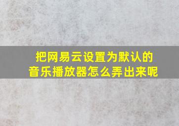 把网易云设置为默认的音乐播放器怎么弄出来呢