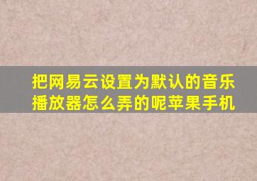 把网易云设置为默认的音乐播放器怎么弄的呢苹果手机