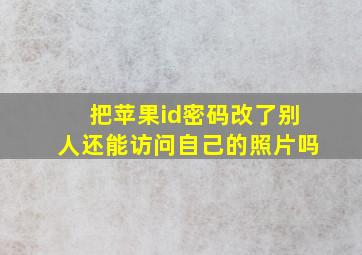 把苹果id密码改了别人还能访问自己的照片吗