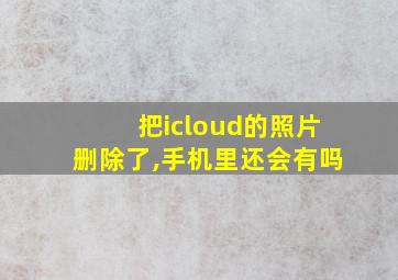 把icloud的照片删除了,手机里还会有吗