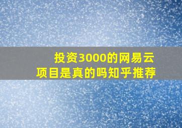 投资3000的网易云项目是真的吗知乎推荐