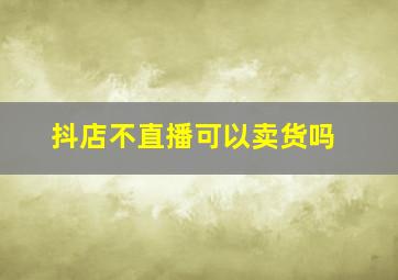 抖店不直播可以卖货吗