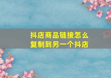 抖店商品链接怎么复制到另一个抖店