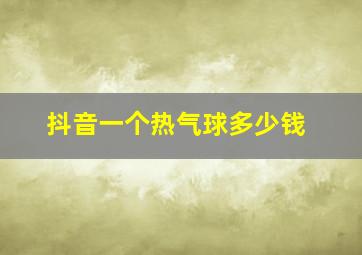 抖音一个热气球多少钱