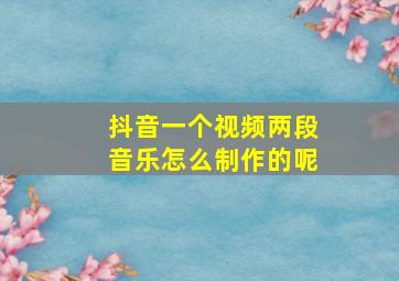 抖音一个视频两段音乐怎么制作的呢