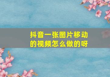 抖音一张图片移动的视频怎么做的呀