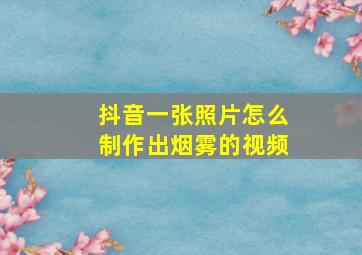 抖音一张照片怎么制作出烟雾的视频